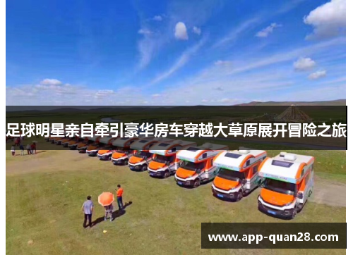 足球明星亲自牵引豪华房车穿越大草原展开冒险之旅
