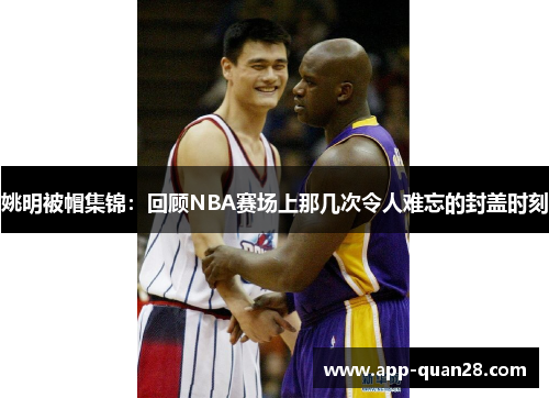 姚明被帽集锦：回顾NBA赛场上那几次令人难忘的封盖时刻