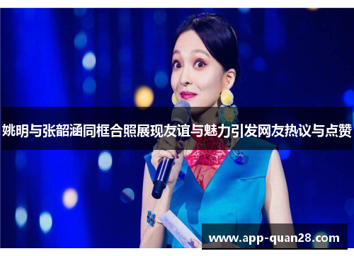 姚明与张韶涵同框合照展现友谊与魅力引发网友热议与点赞