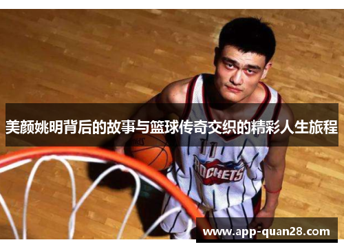 美颜姚明背后的故事与篮球传奇交织的精彩人生旅程